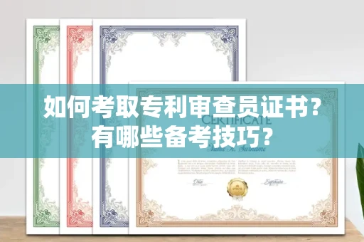 全国如何考取专利审查员证书?有哪些备考技巧?