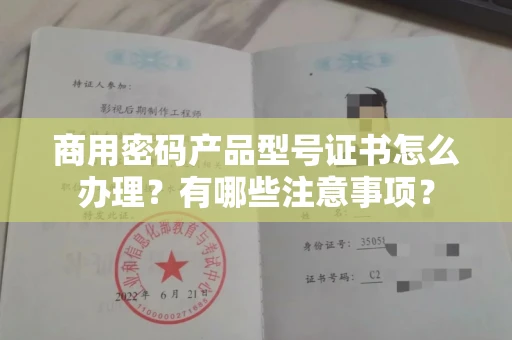 全国商用密码产品型号证书怎么办理?有哪些注意事项?