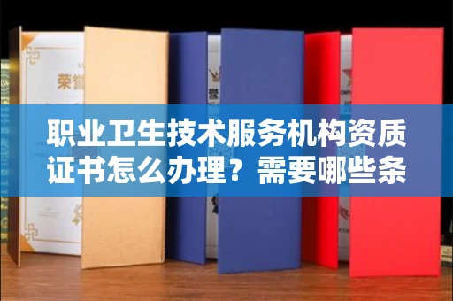 全国职业卫生技术服务机构资质证书怎么办理?需要哪些条件?