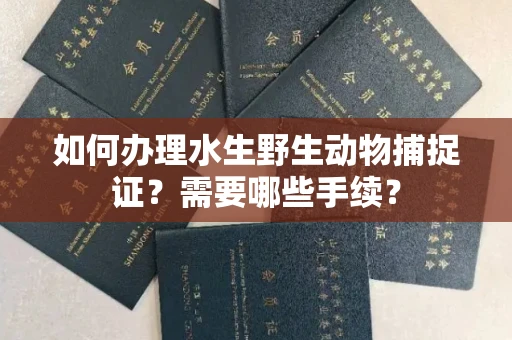 全国如何办理水生野生动物捕捉证?需要哪些手续?