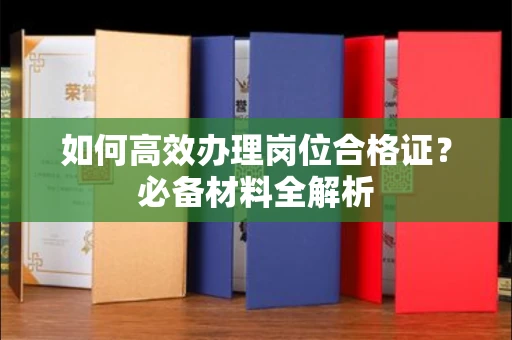 全国如何高效办理岗位合格证?必备材料全解析