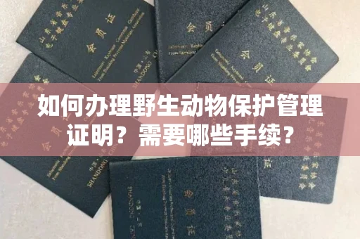 全国如何办理野生动物保护管理证明?需要哪些手续?