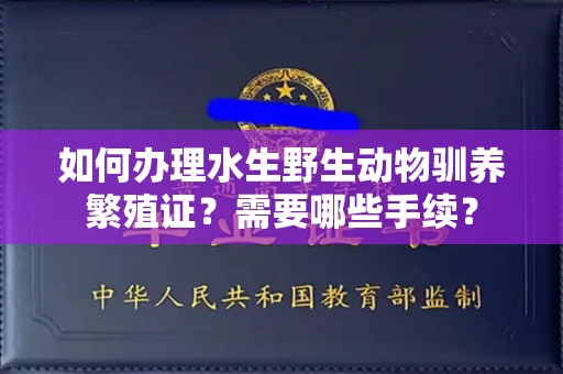 全国如何办理水生野生动物驯养繁殖证?需要哪些手续?
