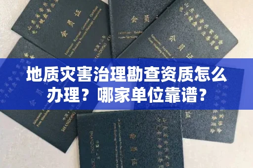 全国地质灾害治理勘查资质怎么办理?哪家单位靠谱?