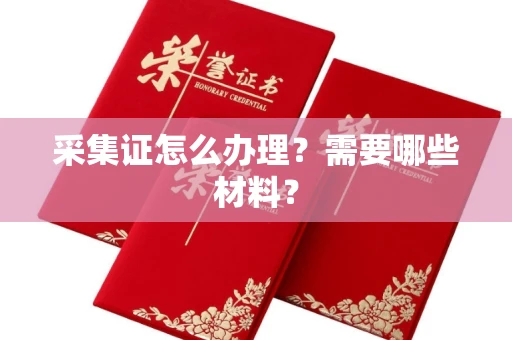 全国采集证怎么办理?需要哪些材料?