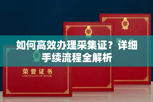 全国如何高效办理采集证?详细手续流程全解析