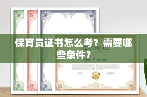 全国保育员证书怎么考?需要哪些条件?