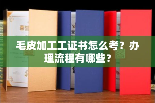 全国毛皮加工工证书怎么考?办理流程有哪些?