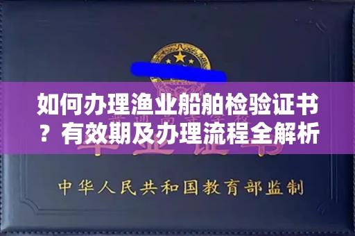 全国如何办理渔业船舶检验证书?有效期及办理流程全解析