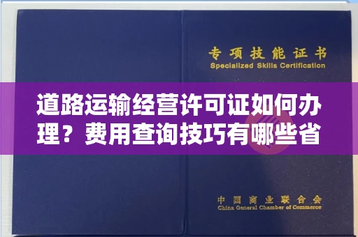 全国道路运输经营许可证如何办理?费用查询技巧有哪些省钱攻略?