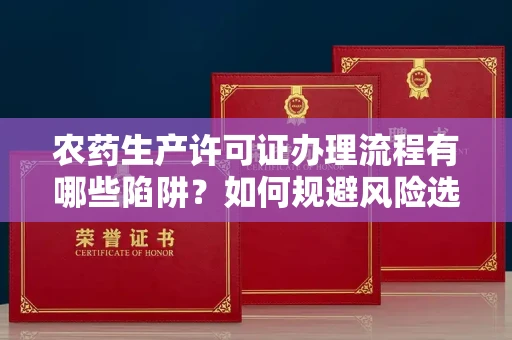 全国农药生产许可证办理流程有哪些陷阱?如何规避风险选择正规机构?