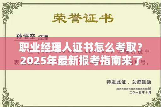 全国职业经理人证书怎么考取?2025年最新报考指南来了!