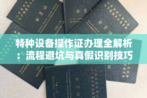 全国特种设备操作证办理全解析:流程避坑与真假识别技巧