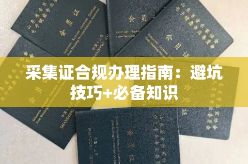 全国采集证合规办理指南:避坑技巧+必备知识