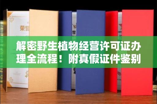 全国解密野生植物经营许可证办理全流程!附真假证件鉴别方法