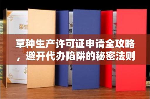 全国草种生产许可证申请全攻略,避开代办陷阱的秘密法则