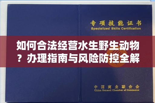 全国如何合法经营水生野生动物?办理指南与风险防控全解析