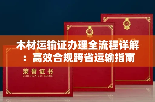 全国木材运输证办理全流程详解:高效合规跨省运输指南
