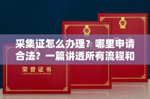 全国采集证怎么办理?哪里申请合法?一篇讲透所有流程和细节