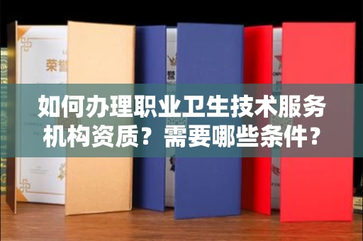 全国如何办理职业卫生技术服务机构资质?需要哪些条件?