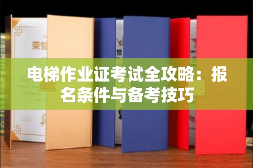 全国电梯作业证考试全攻略:报名条件与备考技巧