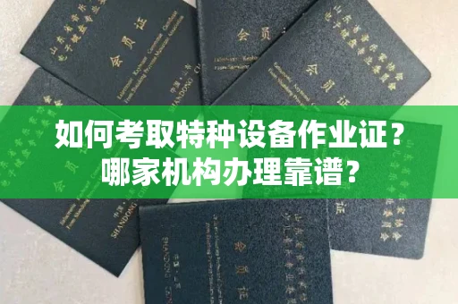 全国如何考取特种设备作业证？哪家机构办理靠谱？